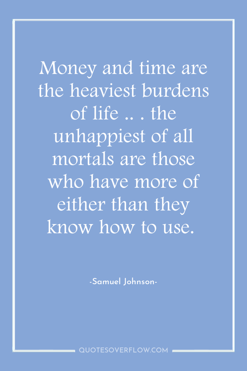 Money and time are the heaviest burdens of life .....