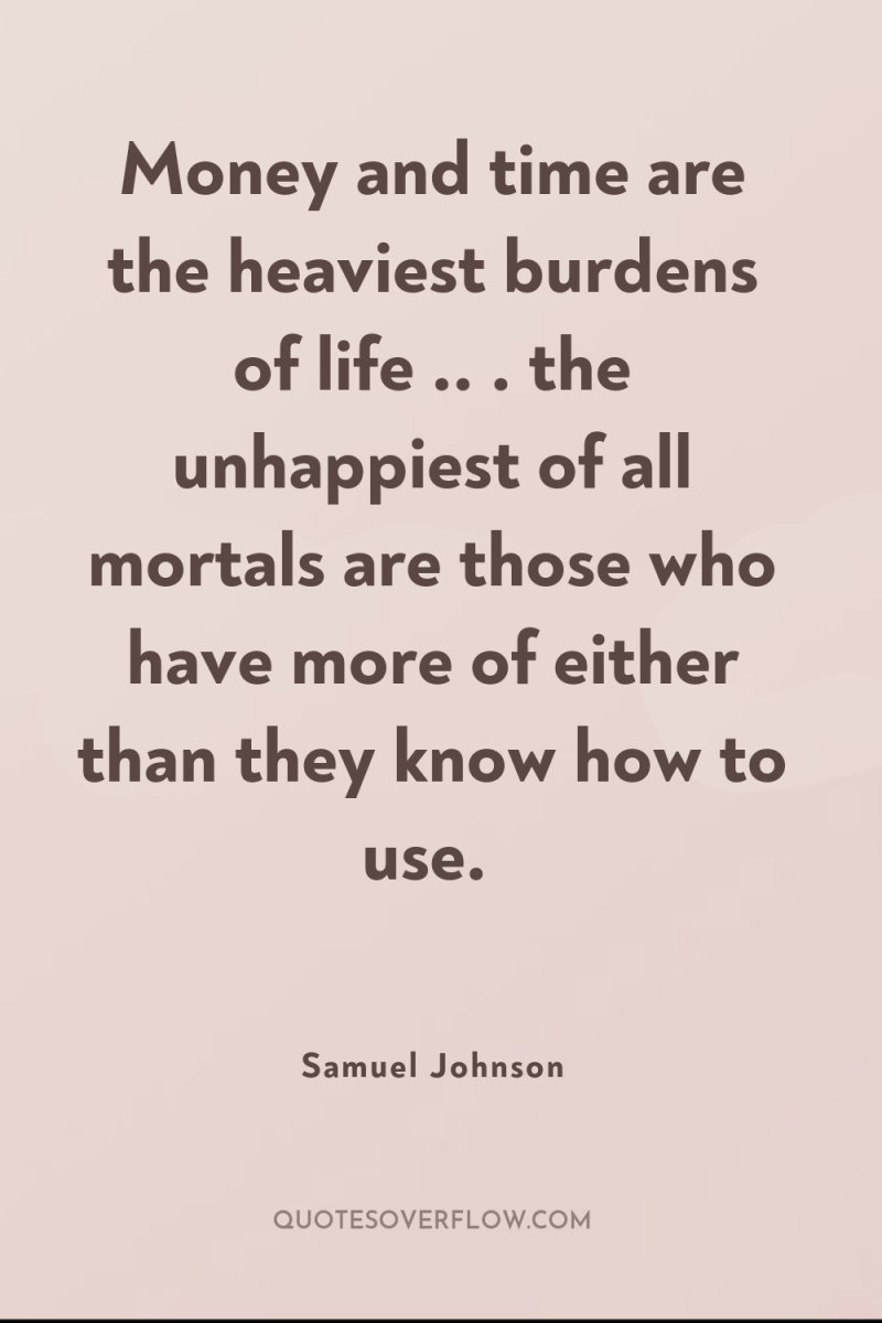Money and time are the heaviest burdens of life .....