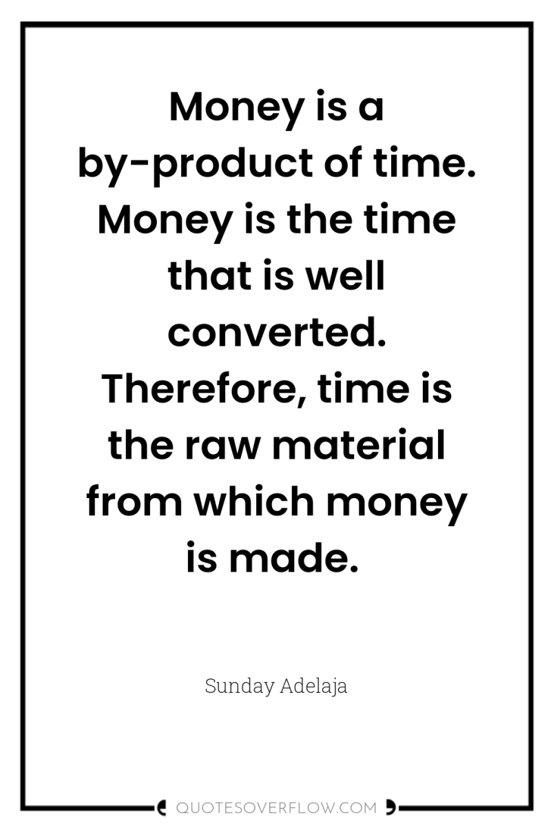 Money is a by-product of time. Money is the time...
