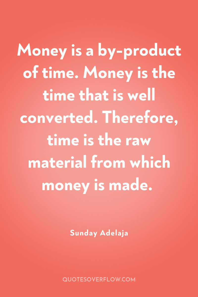 Money is a by-product of time. Money is the time...