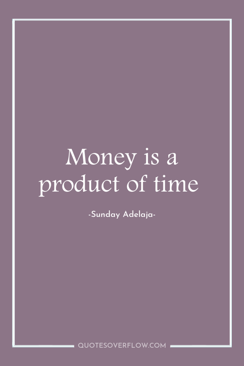 Money is a product of time 