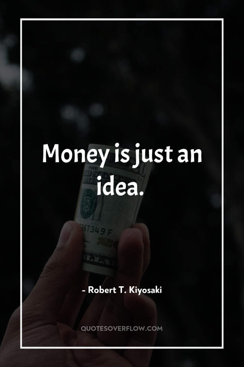 Money is just an idea. 