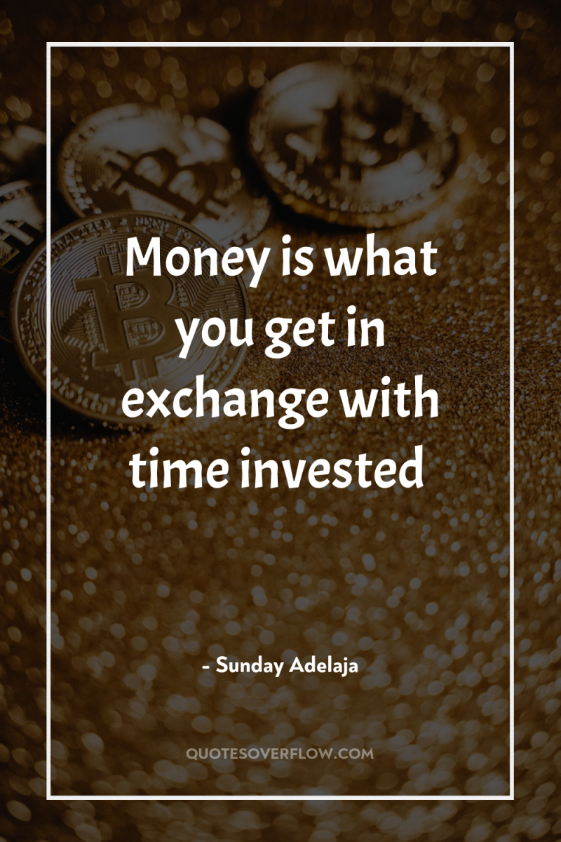Money is what you get in exchange with time invested 
