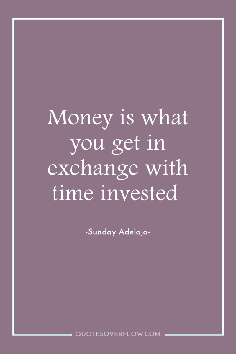 Money is what you get in exchange with time invested 