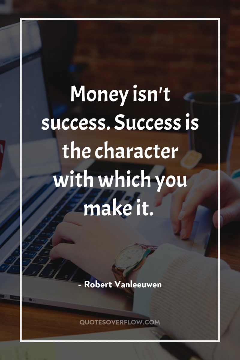 Money isn't success. Success is the character with which you...