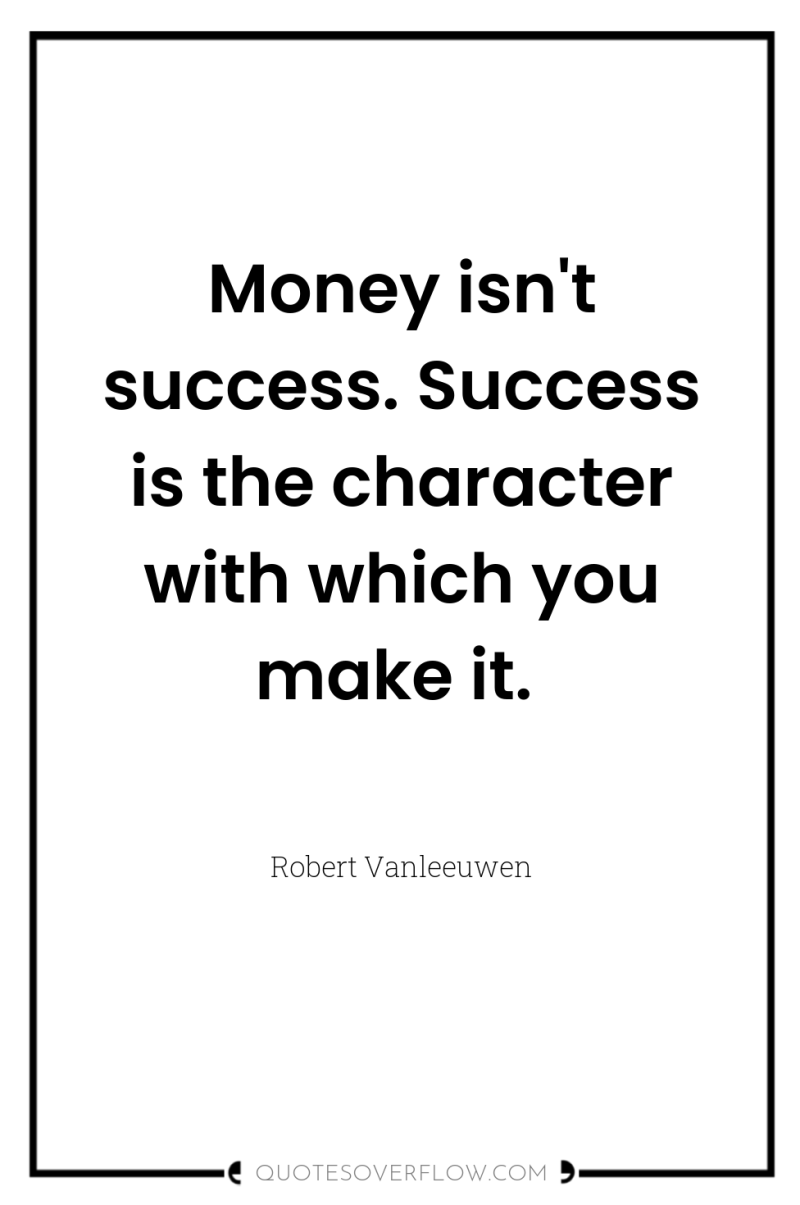 Money isn't success. Success is the character with which you...