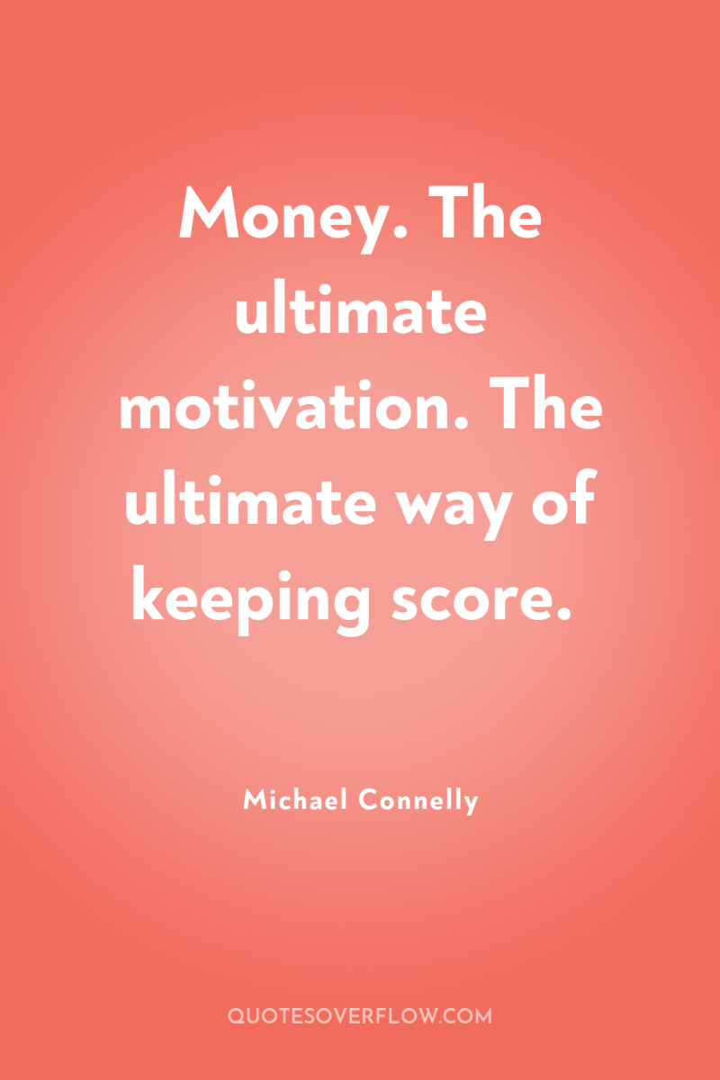 Money. The ultimate motivation. The ultimate way of keeping score. 