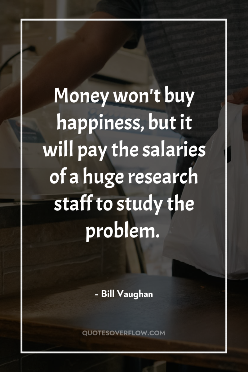 Money won't buy happiness, but it will pay the salaries...