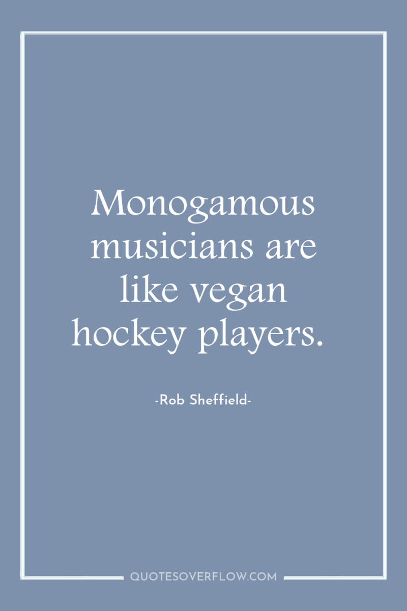 Monogamous musicians are like vegan hockey players. 