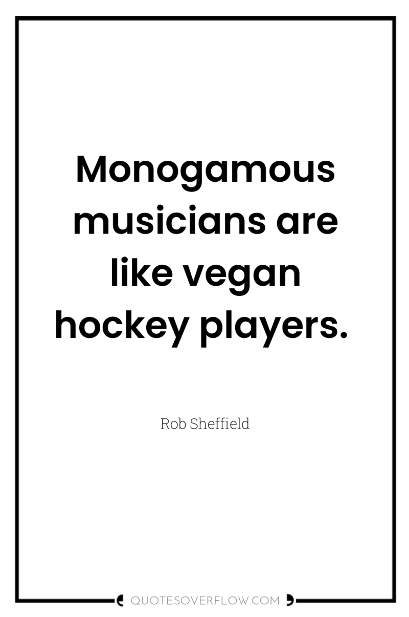 Monogamous musicians are like vegan hockey players. 