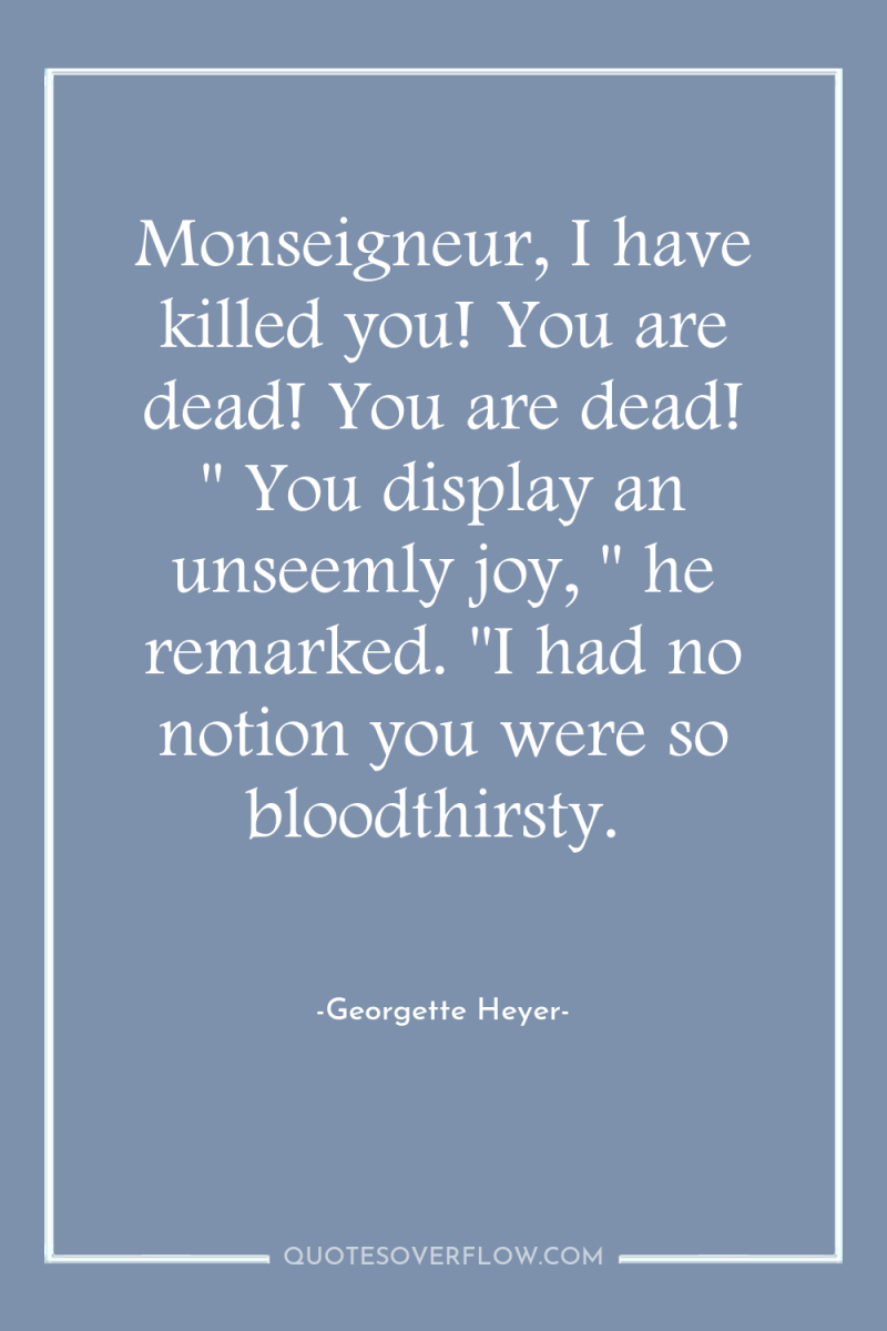 Monseigneur, I have killed you! You are dead! You are...