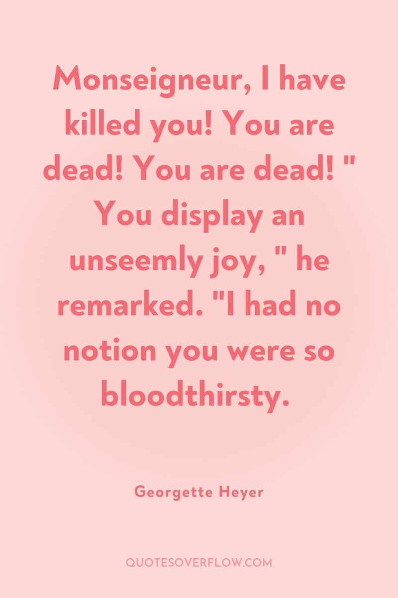 Monseigneur, I have killed you! You are dead! You are...