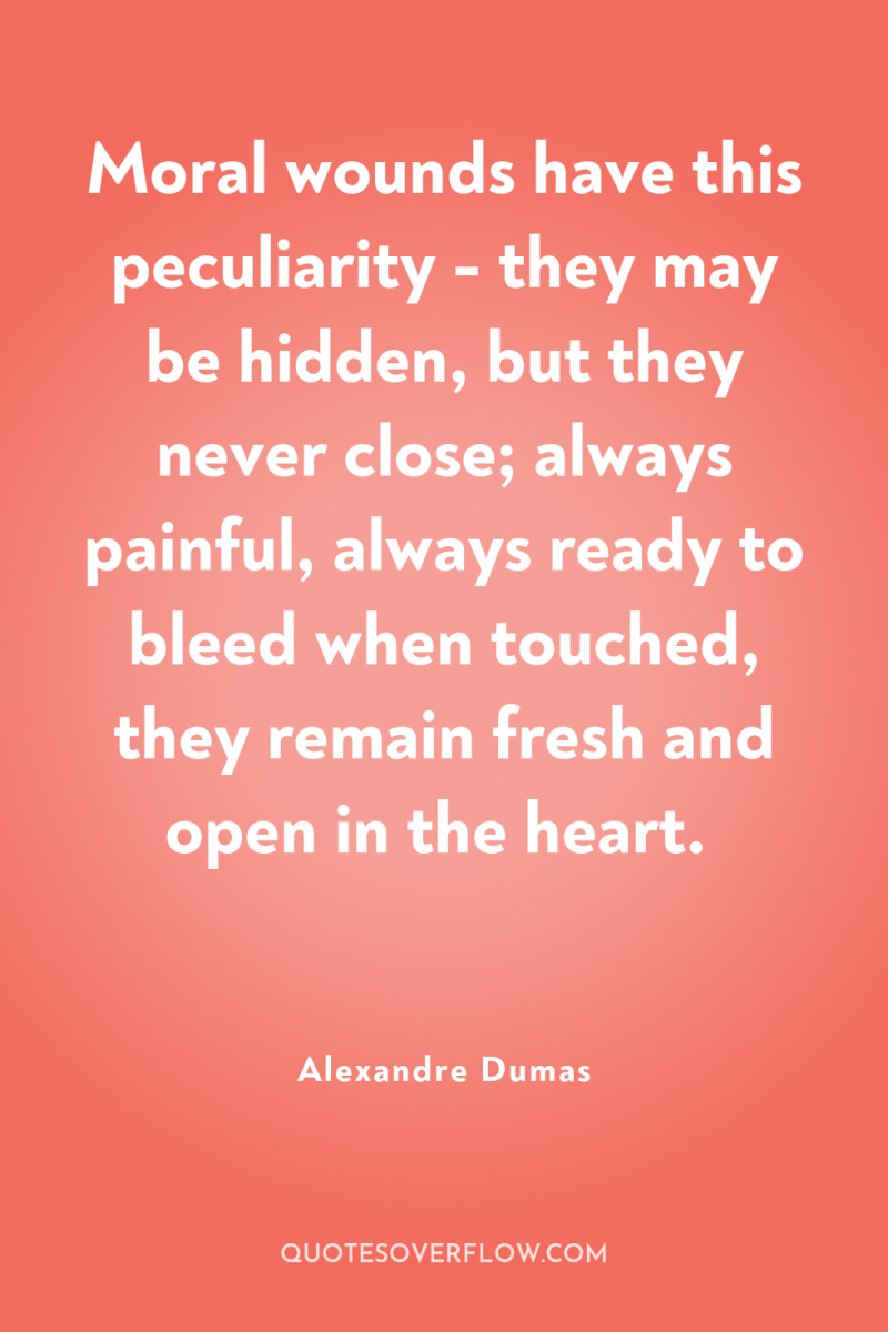 Moral wounds have this peculiarity - they may be hidden,...