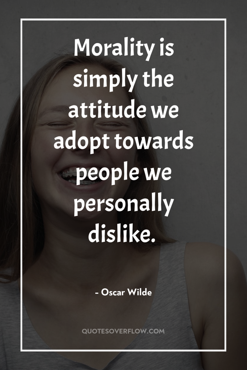 Morality is simply the attitude we adopt towards people we...