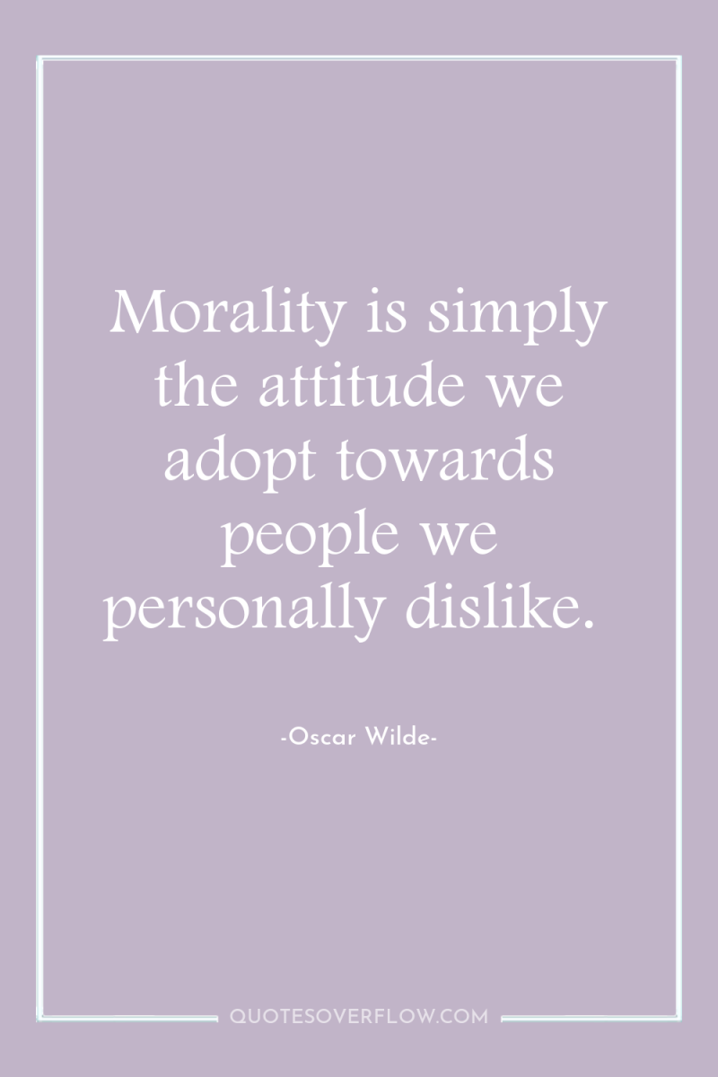 Morality is simply the attitude we adopt towards people we...