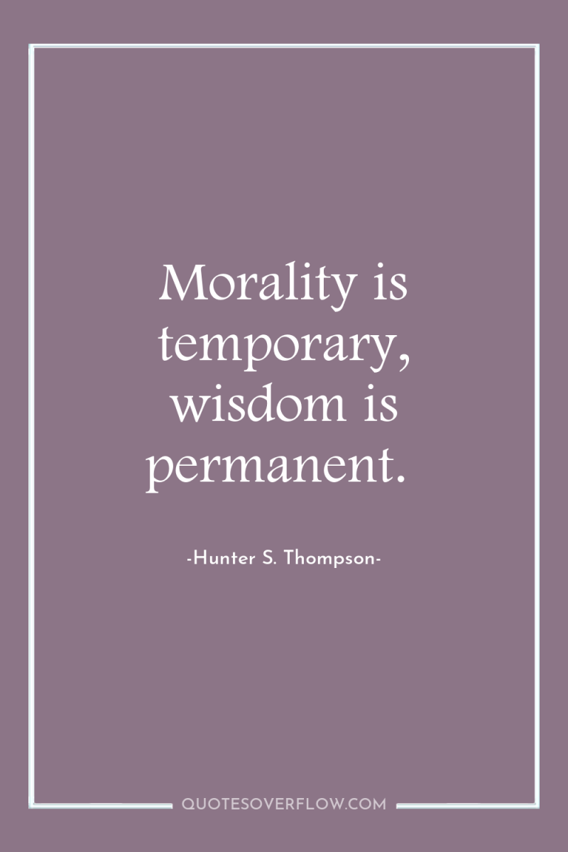 Morality is temporary, wisdom is permanent. 