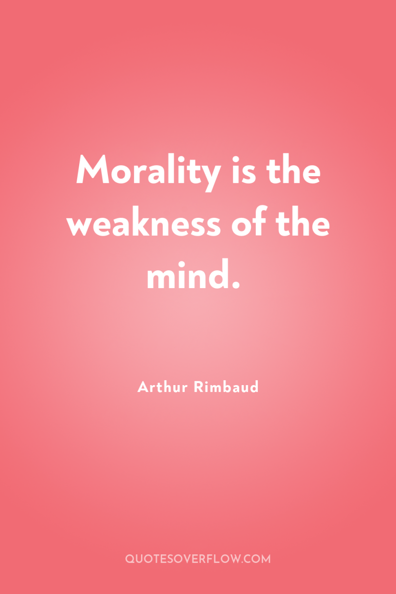 Morality is the weakness of the mind. 