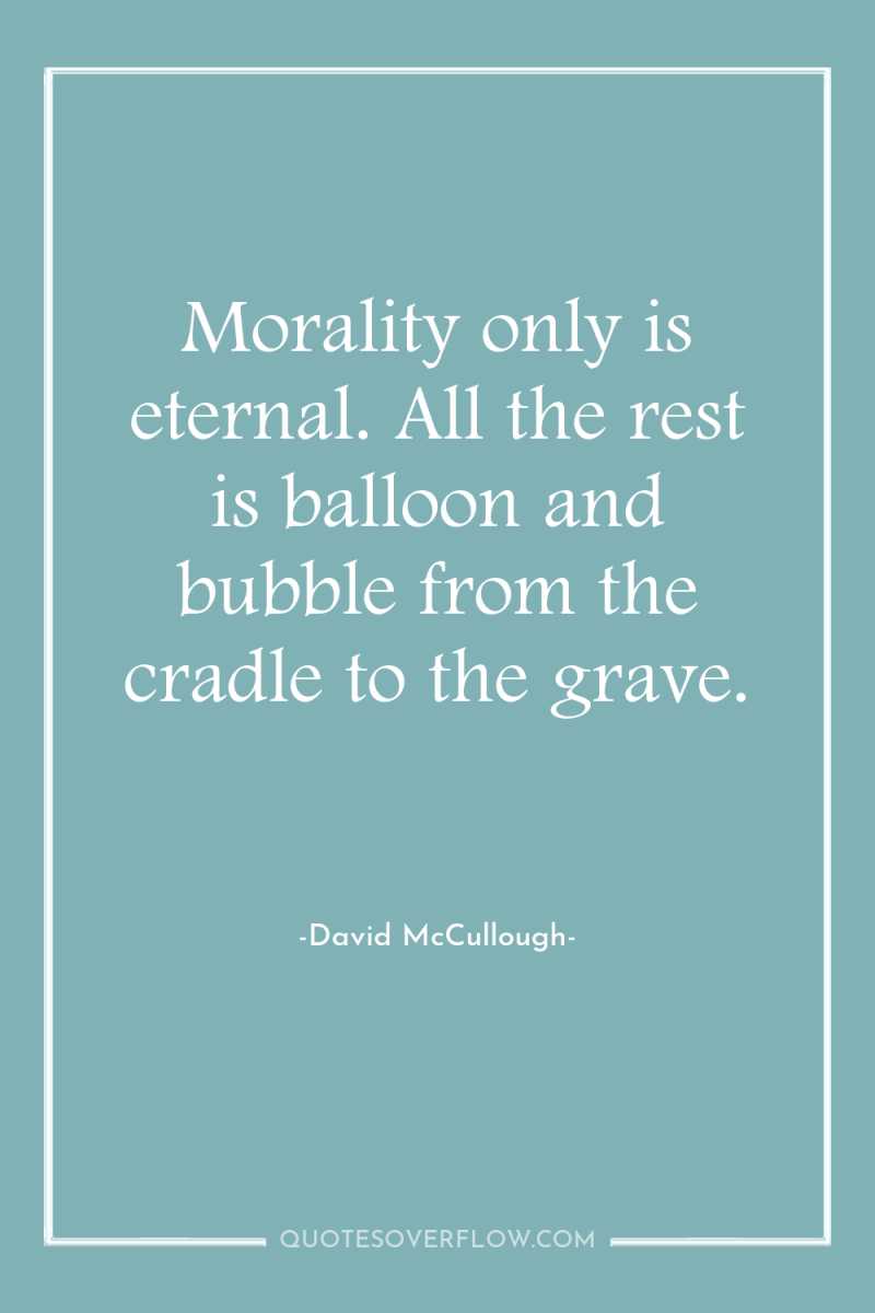 Morality only is eternal. All the rest is balloon and...
