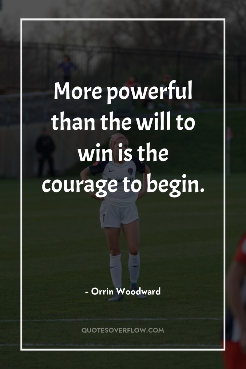 More powerful than the will to win is the courage...