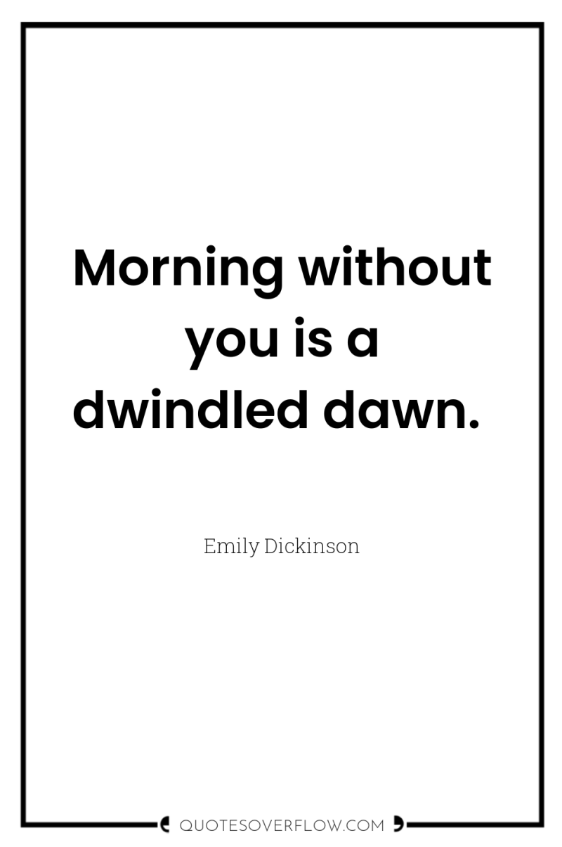 Morning without you is a dwindled dawn. 