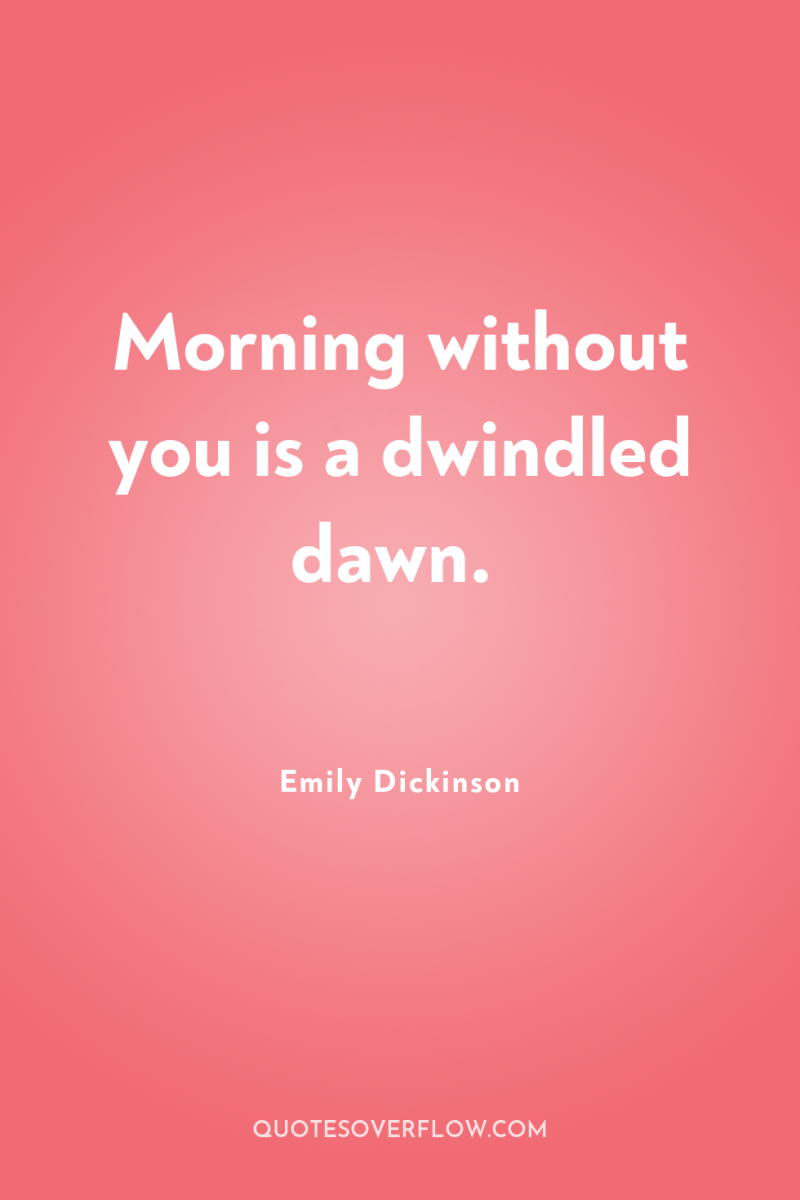 Morning without you is a dwindled dawn. 