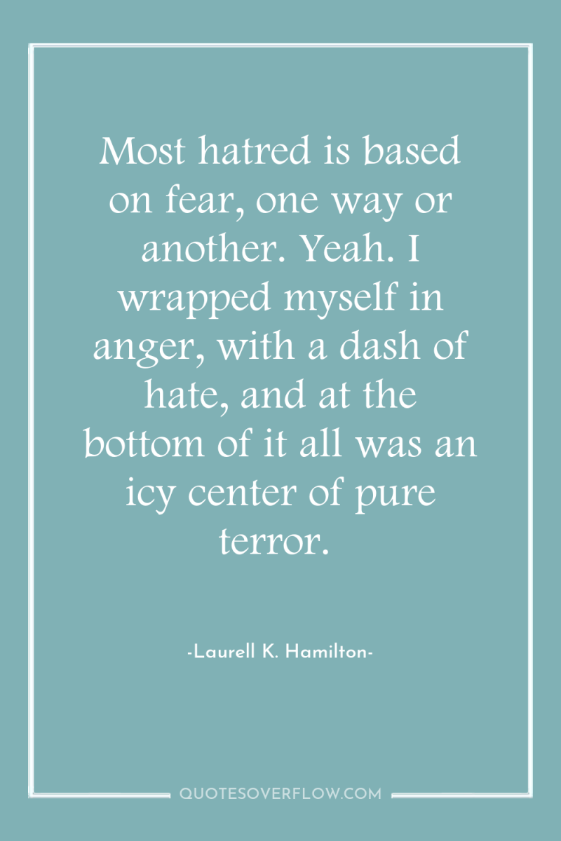 Most hatred is based on fear, one way or another....