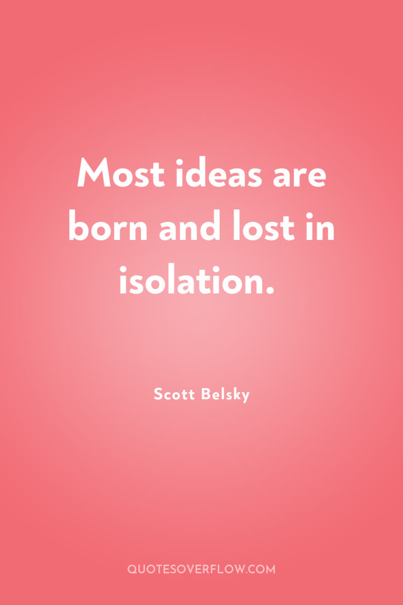 Most ideas are born and lost in isolation. 