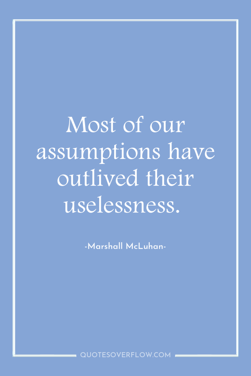 Most of our assumptions have outlived their uselessness. 