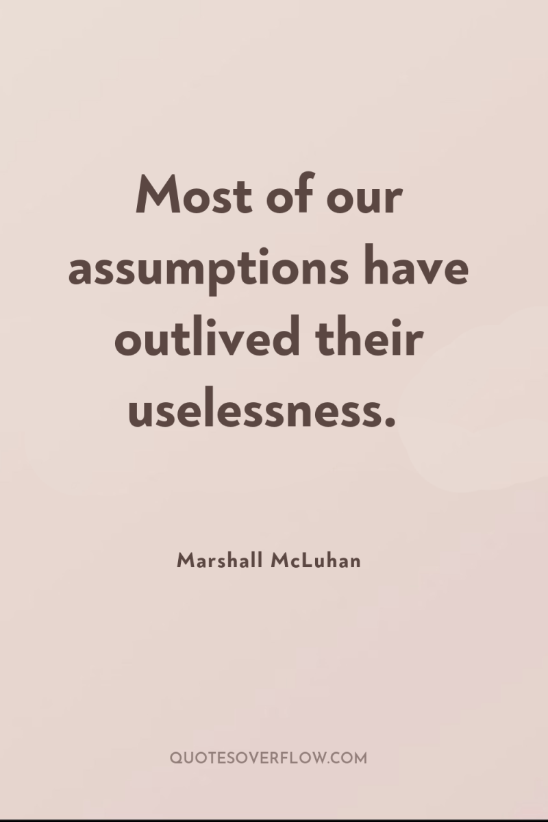 Most of our assumptions have outlived their uselessness. 