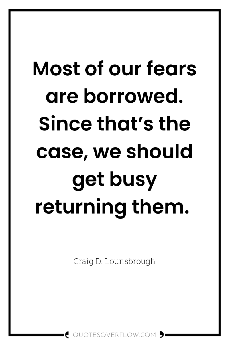 Most of our fears are borrowed. Since that’s the case,...