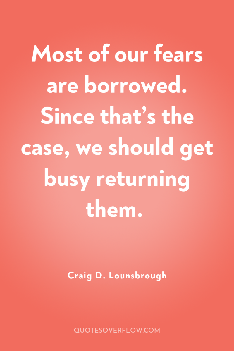 Most of our fears are borrowed. Since that’s the case,...