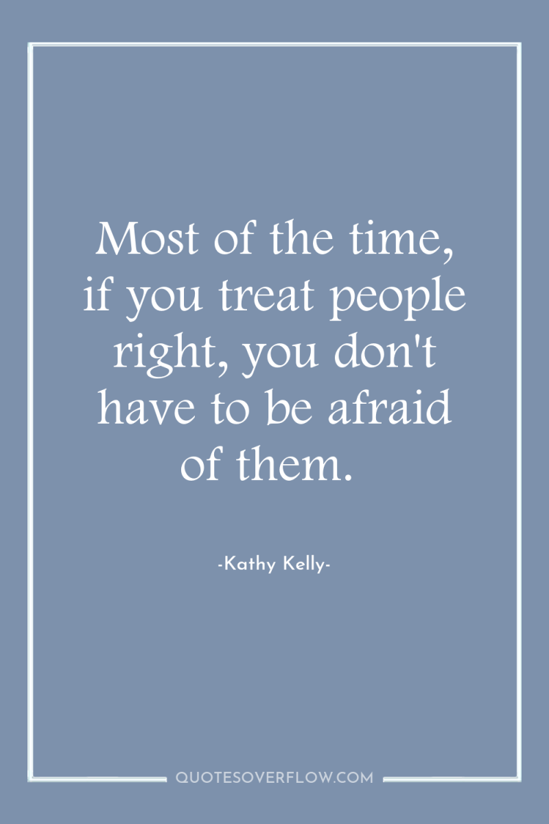 Most of the time, if you treat people right, you...