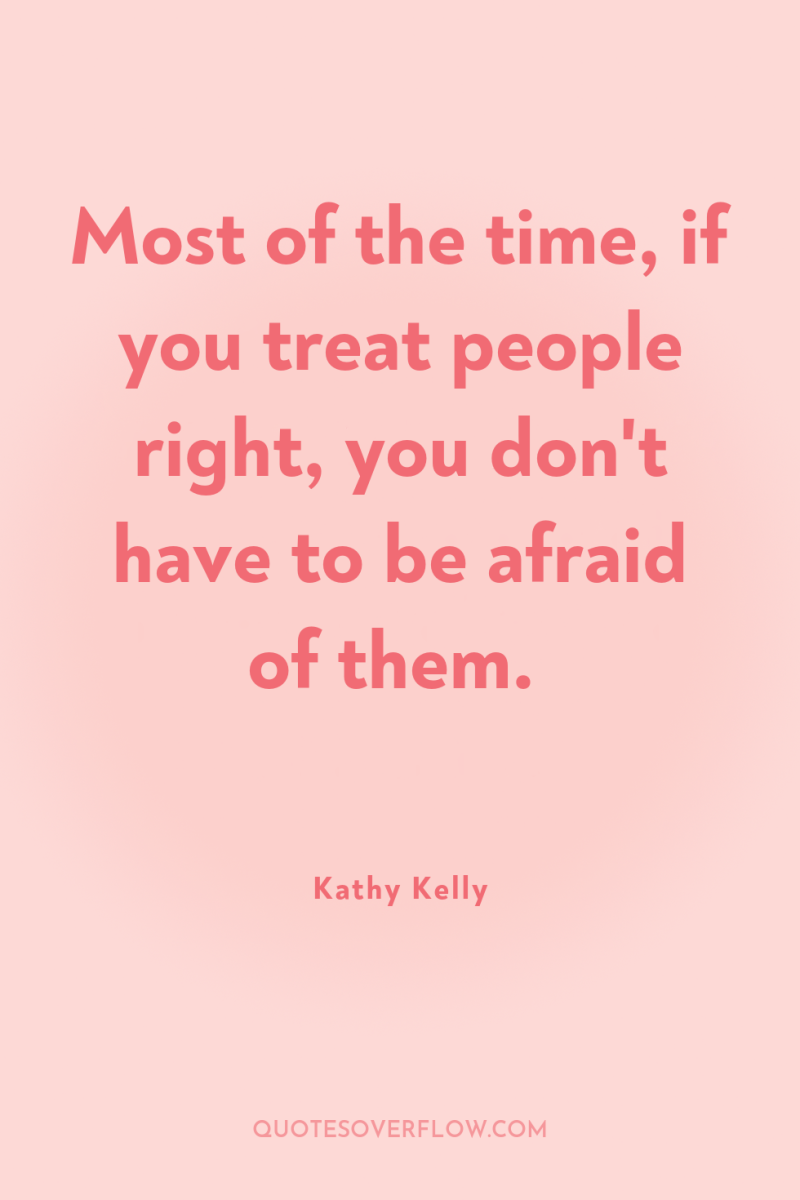 Most of the time, if you treat people right, you...