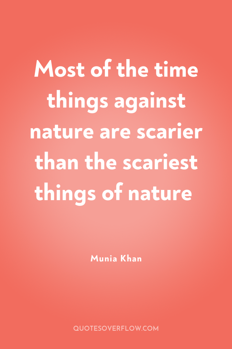 Most of the time things against nature are scarier than...