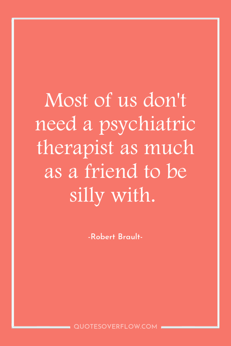 Most of us don't need a psychiatric therapist as much...