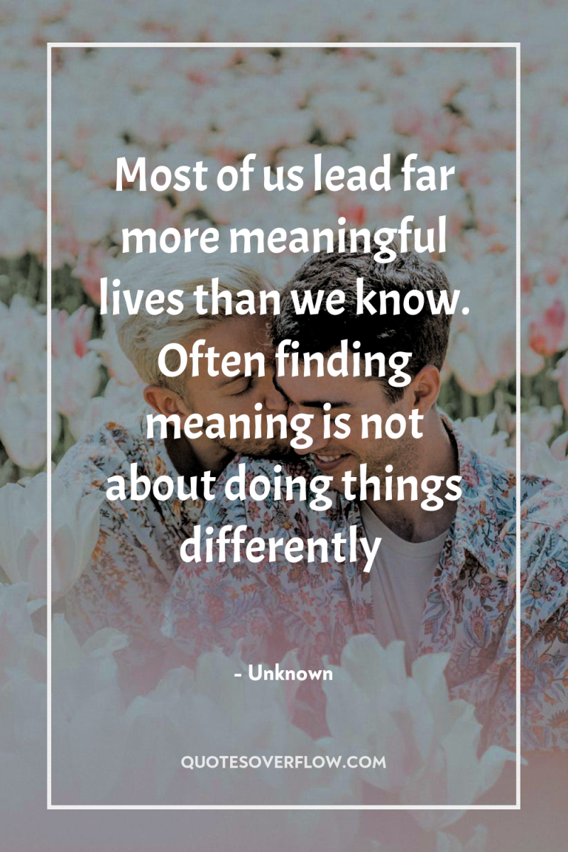 Most of us lead far more meaningful lives than we...