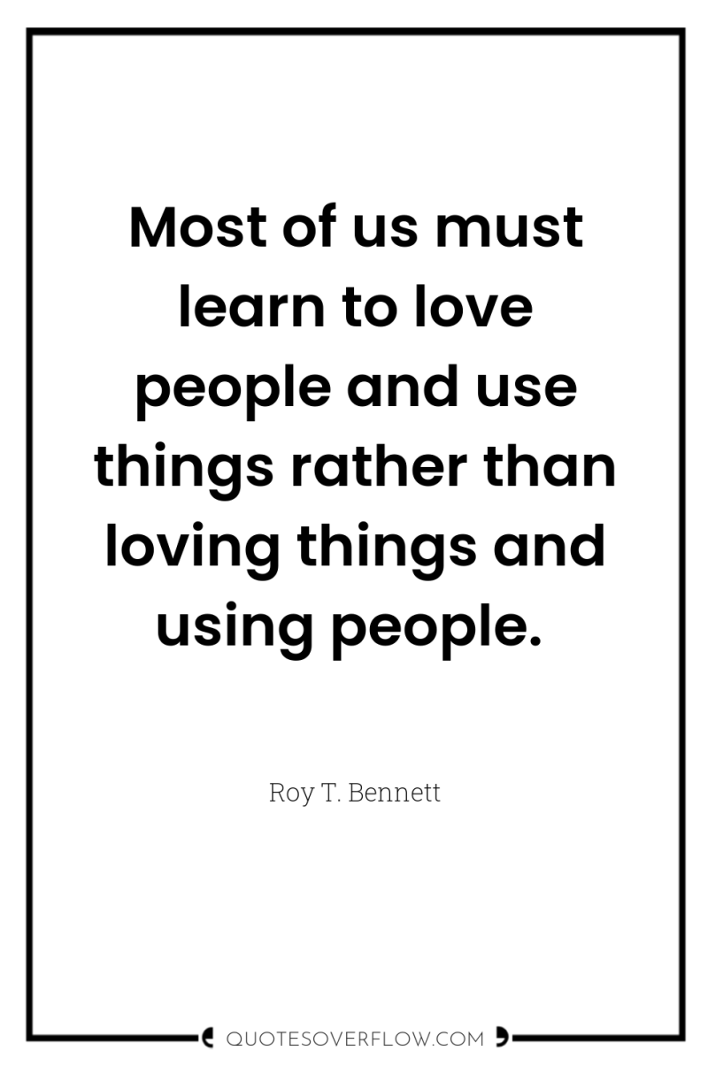 Most of us must learn to love people and use...