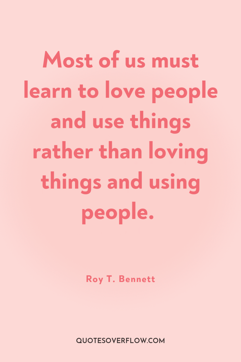 Most of us must learn to love people and use...