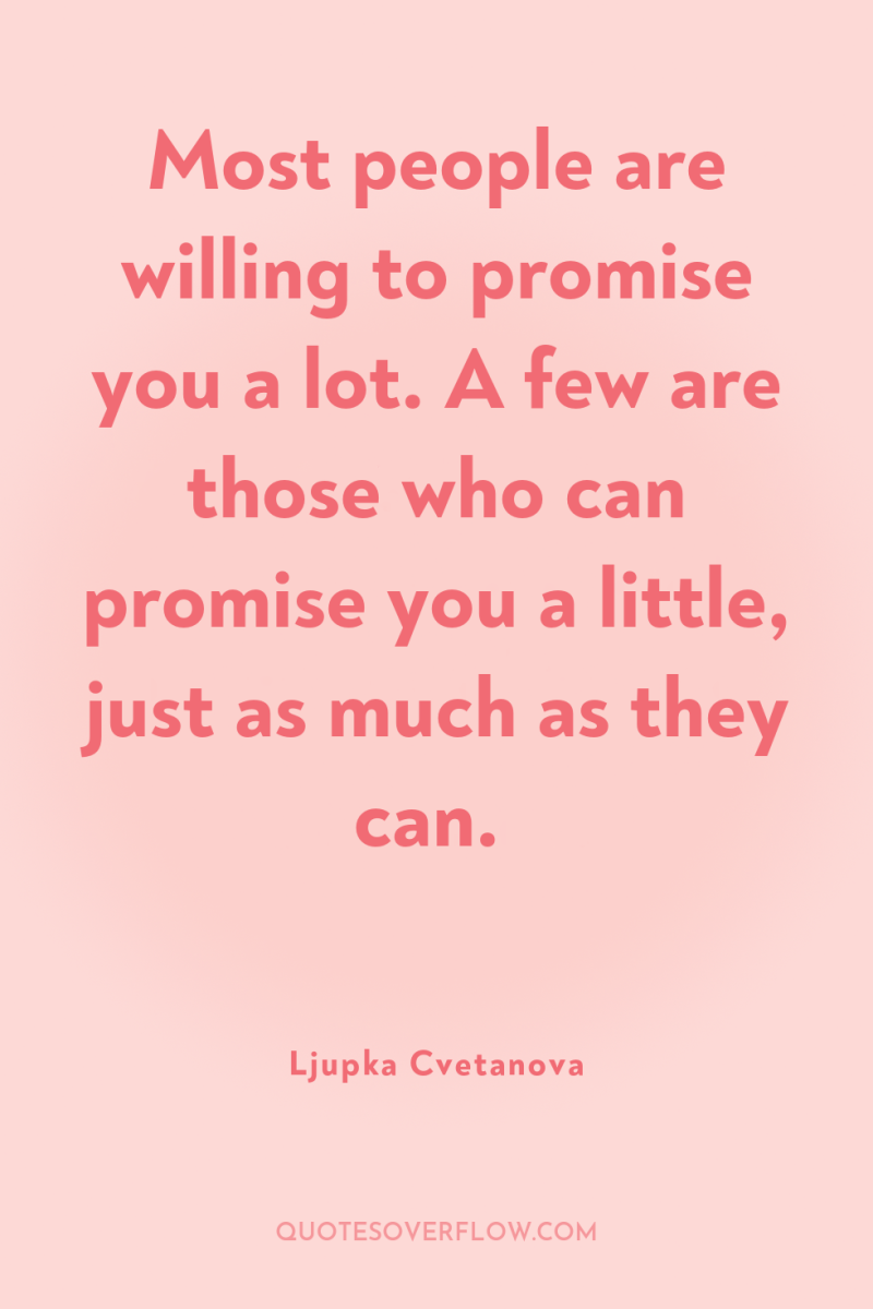 Most people are willing to promise you a lot. A...