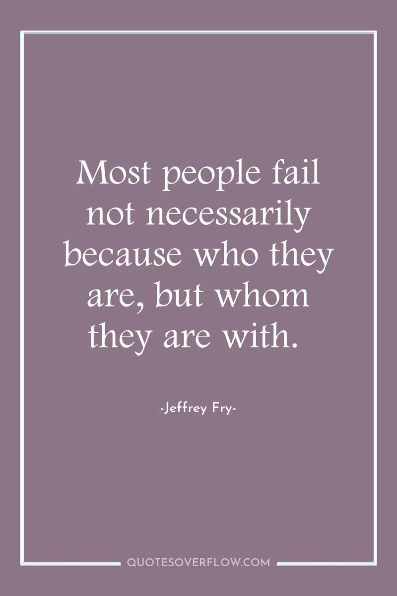 Most people fail not necessarily because who they are, but...
