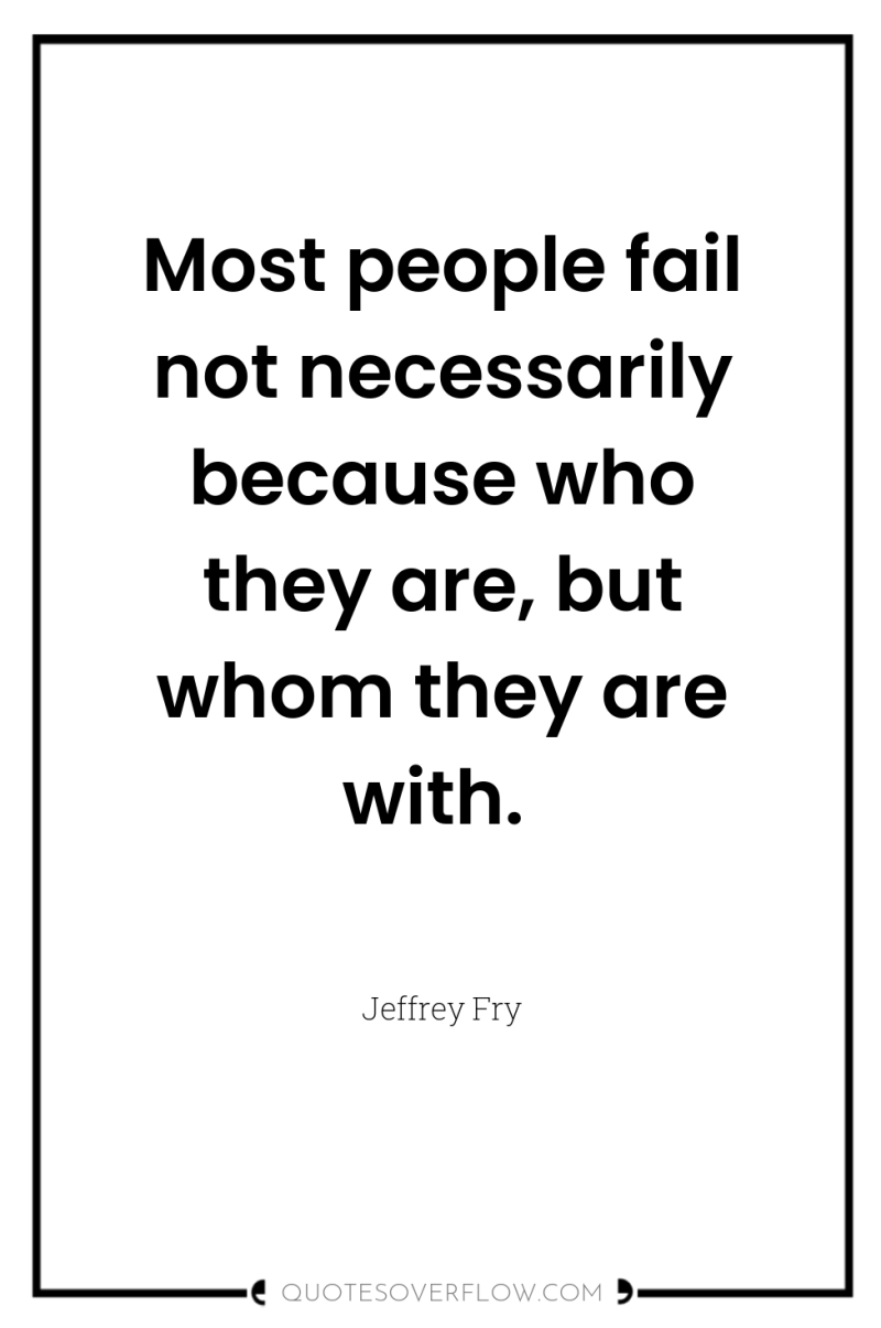 Most people fail not necessarily because who they are, but...