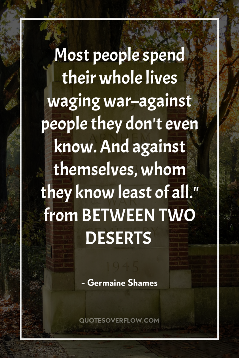 Most people spend their whole lives waging war–against people they...