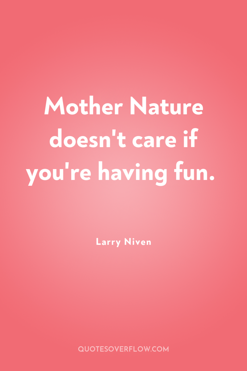 Mother Nature doesn't care if you're having fun. 