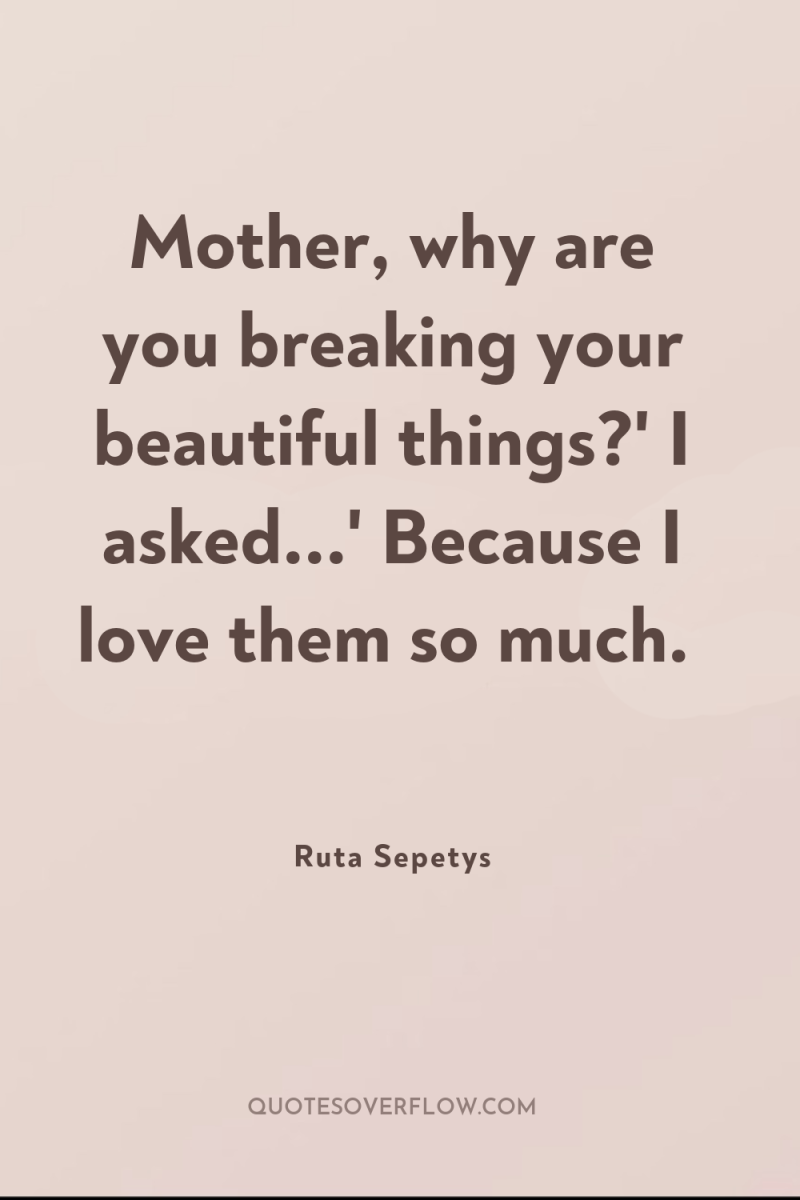 Mother, why are you breaking your beautiful things?' I asked...'...