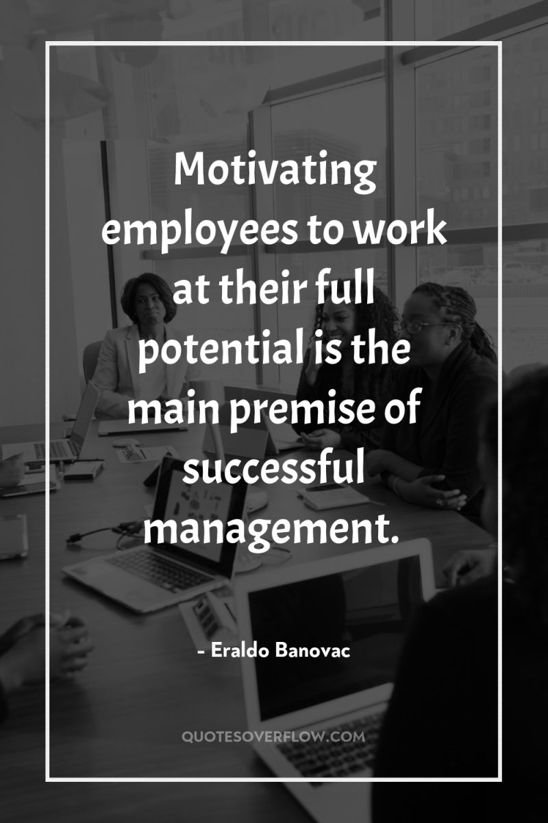 Motivating employees to work at their full potential is the...