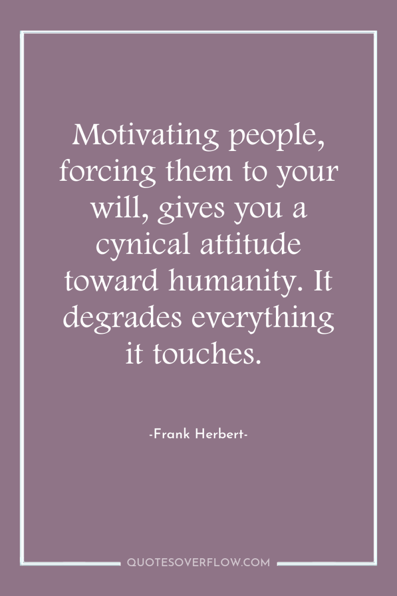 Motivating people, forcing them to your will, gives you a...