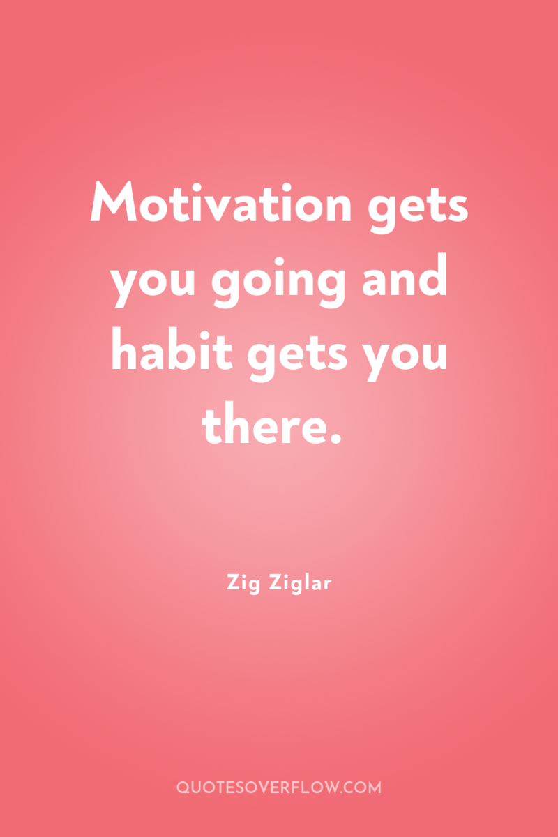 Motivation gets you going and habit gets you there. 