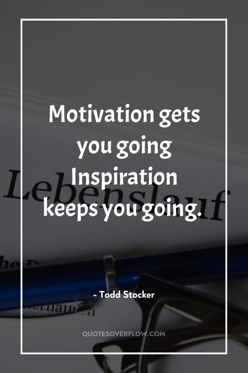 Motivation gets you going Inspiration keeps you going. 