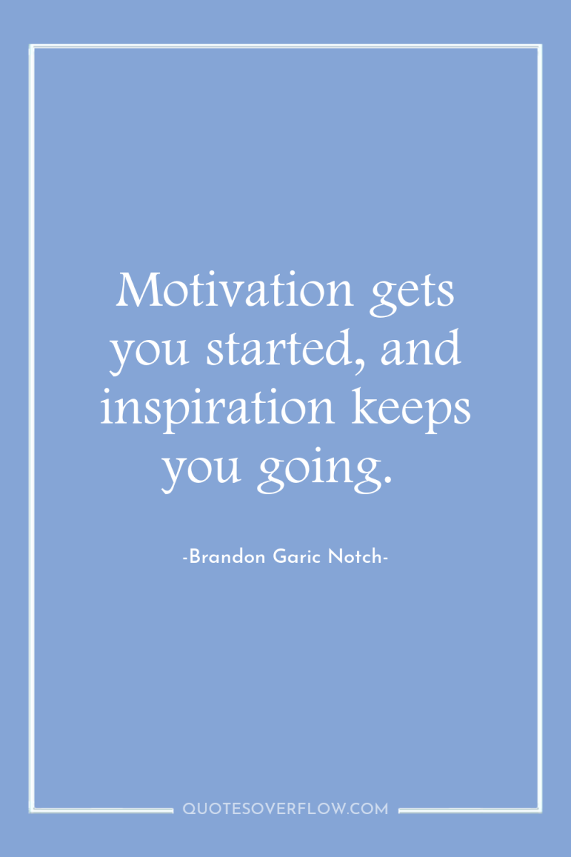Motivation gets you started, and inspiration keeps you going. 