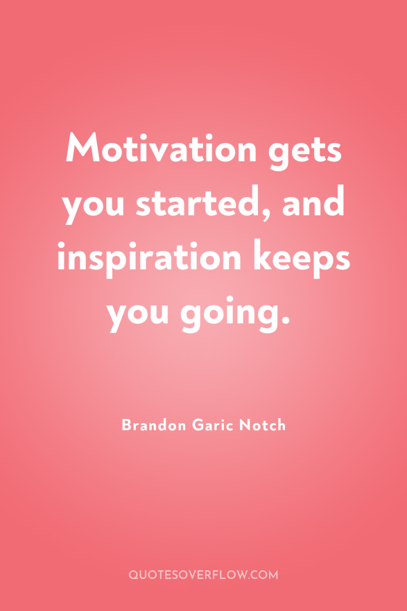 Motivation gets you started, and inspiration keeps you going. 